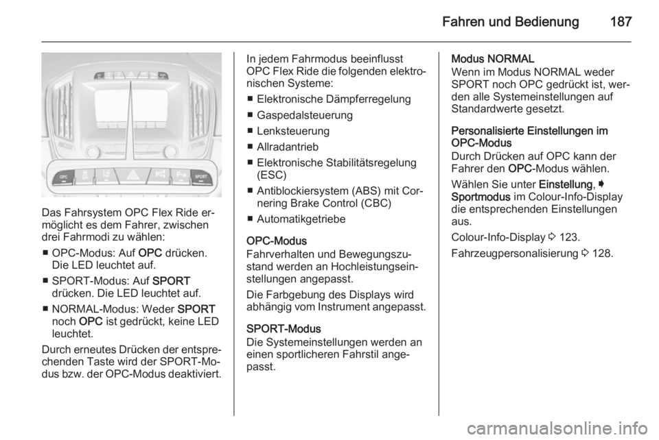 OPEL INSIGNIA 2015.5  Betriebsanleitung (in German) Fahren und Bedienung187
Das Fahrsystem OPC Flex Ride er‐
möglicht es dem Fahrer, zwischen
drei Fahrmodi zu wählen:
■ OPC-Modus: Auf  OPC drücken.
Die LED leuchtet auf.
■ SPORT-Modus: Auf  SPO