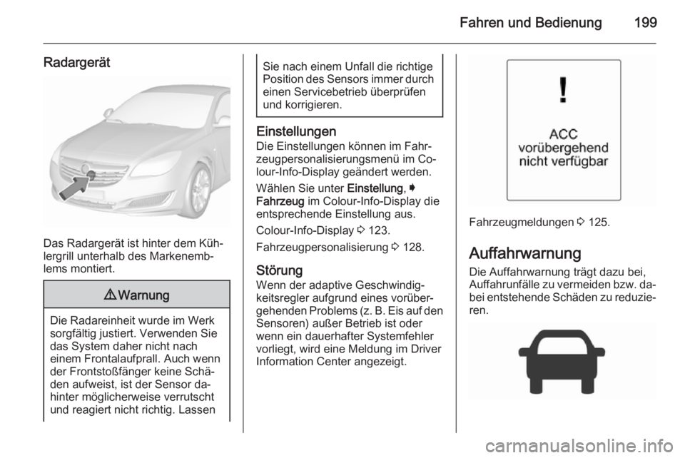 OPEL INSIGNIA 2015.5 Betriebsanleitung (in German) Fahren und Bedienung199
Radargerät
Das Radargerät ist hinter dem Küh‐
lergrill unterhalb des Markenemb‐
lems montiert.
9 Warnung
Die Radareinheit wurde im Werk
sorgfältig justiert. Verwenden S OPEL INSIGNIA 2015.5 Betriebsanleitung (in German) Fahren und Bedienung199
Radargerät
Das Radargerät ist hinter dem Küh‐
lergrill unterhalb des Markenemb‐
lems montiert.
9 Warnung
Die Radareinheit wurde im Werk
sorgfältig justiert. Verwenden S