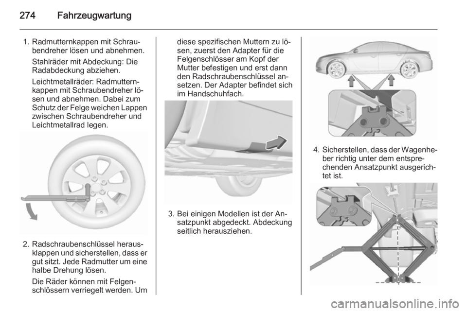 OPEL INSIGNIA 2015.5 Betriebsanleitung (in German) 274Fahrzeugwartung
1. Radmutternkappen mit Schrau‐bendreher lösen und abnehmen.
Stahlräder mit Abdeckung: Die
Radabdeckung abziehen.
Leichtmetallräder: Radmuttern‐
kappen mit Schraubendreher l OPEL INSIGNIA 2015.5 Betriebsanleitung (in German) 274Fahrzeugwartung
1. Radmutternkappen mit Schrau‐bendreher lösen und abnehmen.
Stahlräder mit Abdeckung: Die
Radabdeckung abziehen.
Leichtmetallräder: Radmuttern‐
kappen mit Schraubendreher l