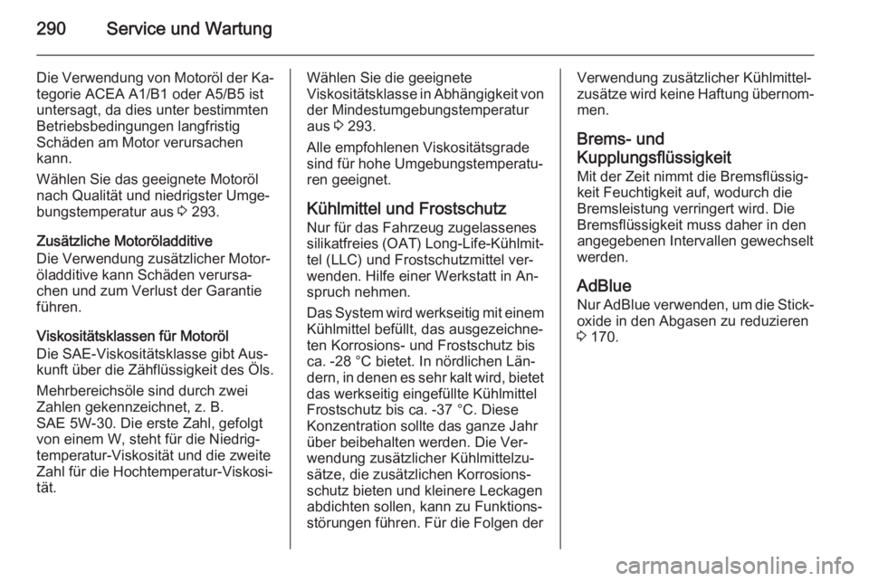 OPEL INSIGNIA 2015.5  Betriebsanleitung (in German) 290Service und Wartung
Die Verwendung von Motoröl der Ka‐
tegorie ACEA A1/B1 oder A5/B5 ist
untersagt, da dies unter bestimmten
Betriebsbedingungen langfristig
Schäden am Motor verursachen
kann.
W
