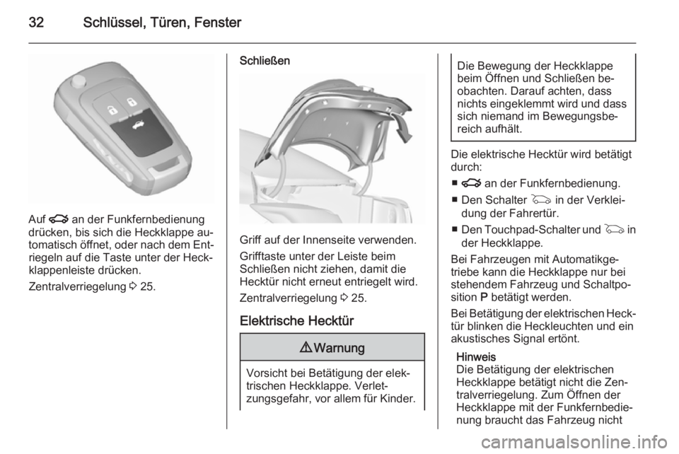 OPEL INSIGNIA 2015.5 Betriebsanleitung (in German) 32Schlüssel, Türen, Fenster
Auf x an der Funkfernbedienung
drücken, bis sich die Heckklappe au‐
tomatisch öffnet, oder nach dem Ent‐ riegeln auf die Taste unter der Heck‐
klappenleiste drüc OPEL INSIGNIA 2015.5 Betriebsanleitung (in German) 32Schlüssel, Türen, Fenster
Auf x an der Funkfernbedienung
drücken, bis sich die Heckklappe au‐
tomatisch öffnet, oder nach dem Ent‐ riegeln auf die Taste unter der Heck‐
klappenleiste drüc