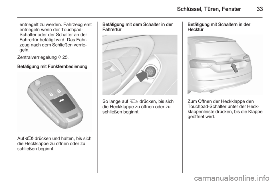 OPEL INSIGNIA 2015.5  Betriebsanleitung (in German) Schlüssel, Türen, Fenster33
entriegelt zu werden. Fahrzeug erst
entriegeln wenn der Touchpad-
Schalter oder der Schalter an der
Fahrertür betätigt wird. Das Fahr‐
zeug nach dem Schließen verrie