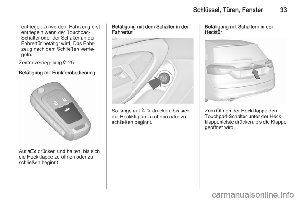 OPEL INSIGNIA 2015.5 Betriebsanleitung (in German) Schlüssel, Türen, Fenster33
entriegelt zu werden. Fahrzeug erst
entriegeln wenn der Touchpad-
Schalter oder der Schalter an der
Fahrertür betätigt wird. Das Fahr‐
zeug nach dem Schließen verrie OPEL INSIGNIA 2015.5 Betriebsanleitung (in German) Schlüssel, Türen, Fenster33
entriegelt zu werden. Fahrzeug erst
entriegeln wenn der Touchpad-
Schalter oder der Schalter an der
Fahrertür betätigt wird. Das Fahr‐
zeug nach dem Schließen verrie
