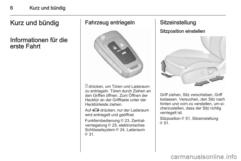OPEL INSIGNIA 2015.5  Betriebsanleitung (in German) 6Kurz und bündigKurz und bündigInformationen für die
erste FahrtFahrzeug entriegeln
c  drücken, um Türen und Laderaum
zu entriegeln. Türen durch Ziehen an
den Griffen öffnen. Zum Öffnen der
He