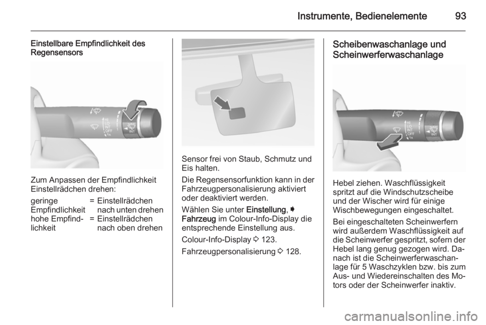 OPEL INSIGNIA 2015.5  Betriebsanleitung (in German) Instrumente, Bedienelemente93
Einstellbare Empfindlichkeit des
Regensensors
Zum Anpassen der Empfindlichkeit
Einstellrädchen drehen:
geringe
Empfindlichkeit=Einstellrädchen
nach unten drehenhohe Emp