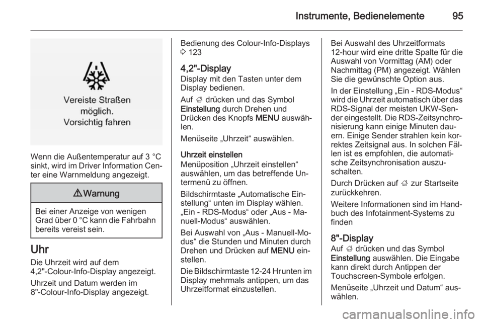 OPEL INSIGNIA 2015.5  Betriebsanleitung (in German) Instrumente, Bedienelemente95
Wenn die Außentemperatur auf 3 °Csinkt, wird im Driver Information Cen‐
ter eine Warnmeldung angezeigt.
9 Warnung
Bei einer Anzeige von wenigen
Grad über 0 °C kann 