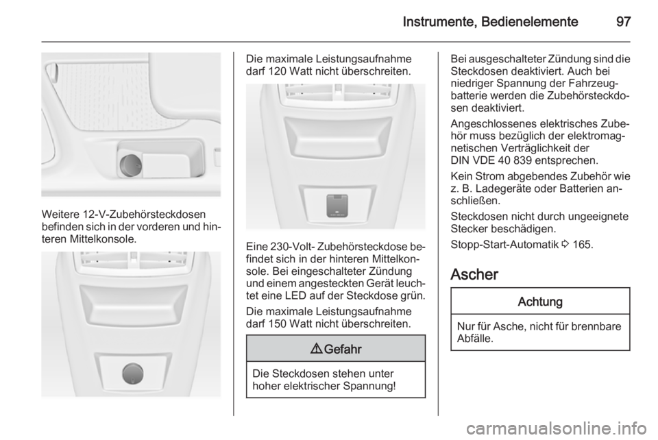 OPEL INSIGNIA 2015.5  Betriebsanleitung (in German) Instrumente, Bedienelemente97
Weitere 12-V-Zubehörsteckdosen
befinden sich in der vorderen und hin‐ teren Mittelkonsole.
Die maximale Leistungsaufnahme
darf 120 Watt nicht überschreiten.
Eine  230