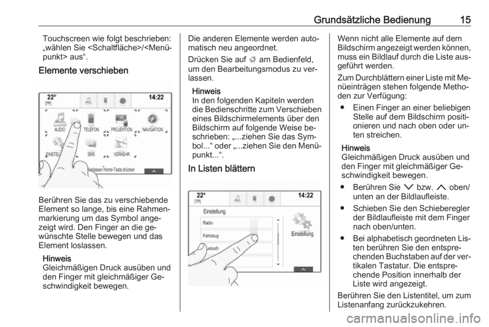 OPEL INSIGNIA 2016 Infotainment-Handbuch (in German) Grundsätzliche Bedienung15Touchscreen wie folgt beschrieben:
„wählen Sie <Schaltfläche>/<Menü‐
punkt> aus“.
Elemente verschieben
Berühren Sie das zu verschiebende
Element so lange, bis eine OPEL INSIGNIA 2016 Infotainment-Handbuch (in German) Grundsätzliche Bedienung15Touchscreen wie folgt beschrieben:
„wählen Sie <Schaltfläche>/<Menü‐
punkt> aus“.
Elemente verschieben
Berühren Sie das zu verschiebende
Element so lange, bis eine
