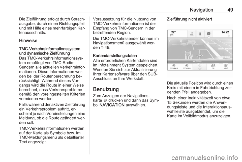 OPEL INSIGNIA 2016  Infotainment-Handbuch (in German) Navigation49Die Zielführung erfolgt durch Sprach‐
ausgabe, durch einen Richtungspfeil
und mit Hilfe eines mehrfarbigen Kar‐
tenausschnitts.
Hinweise
TMC-Verkehrsinformationssystem
und dynamische 