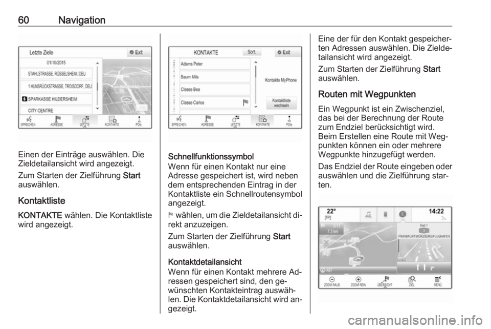 OPEL INSIGNIA 2016 Infotainment-Handbuch (in German) 60Navigation
Einen der Einträge auswählen. Die
Zieldetailansicht wird angezeigt.
Zum Starten der Zielführung Start
auswählen.
Kontaktliste
KONTAKTE wählen. Die Kontaktliste
wird angezeigt.Schne OPEL INSIGNIA 2016 Infotainment-Handbuch (in German) 60Navigation
Einen der Einträge auswählen. Die
Zieldetailansicht wird angezeigt.
Zum Starten der Zielführung Start
auswählen.
Kontaktliste
KONTAKTE wählen. Die Kontaktliste
wird angezeigt.Schne