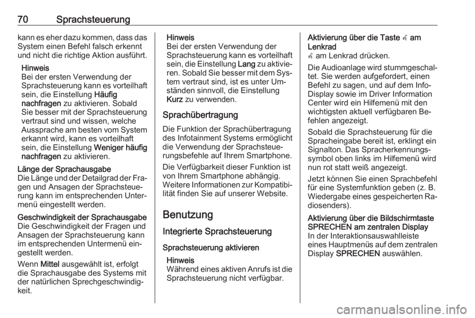 OPEL INSIGNIA 2016  Infotainment-Handbuch (in German) 70Sprachsteuerungkann es eher dazu kommen, dass das
System einen Befehl falsch erkennt
und nicht die richtige Aktion ausführt.
Hinweis
Bei der ersten Verwendung der
Sprachsteuerung kann es vorteilhaf