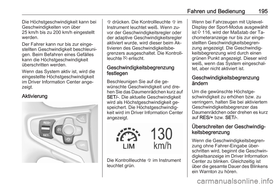 OPEL INSIGNIA 2016  Betriebsanleitung (in German) Fahren und Bedienung195Die Höchstgeschwindigkeit kann bei
Geschwindigkeiten von über
25 km/h bis zu 200 km/h eingestellt
werden.
Der Fahrer kann nur bis zur einge‐
stellten Geschwindigkeit beschle