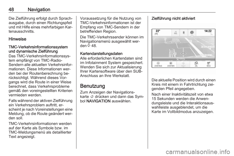 OPEL INSIGNIA 2016.5  Infotainment-Handbuch (in German) 48NavigationDie Zielführung erfolgt durch Sprach‐
ausgabe, durch einen Richtungspfeil
und mit Hilfe eines mehrfarbigen Kar‐
tenausschnitts.
Hinweise
TMC-Verkehrsinformationssystem
und dynamische 