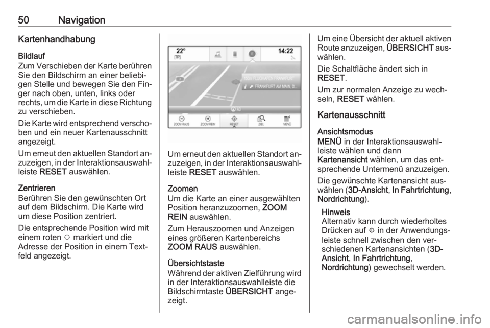 OPEL INSIGNIA 2016.5  Infotainment-Handbuch (in German) 50NavigationKartenhandhabung
Bildlauf
Zum Verschieben der Karte berühren Sie den Bildschirm an einer beliebi‐
gen Stelle und bewegen Sie den Fin‐ ger nach oben, unten, links oderrechts, um die Ka