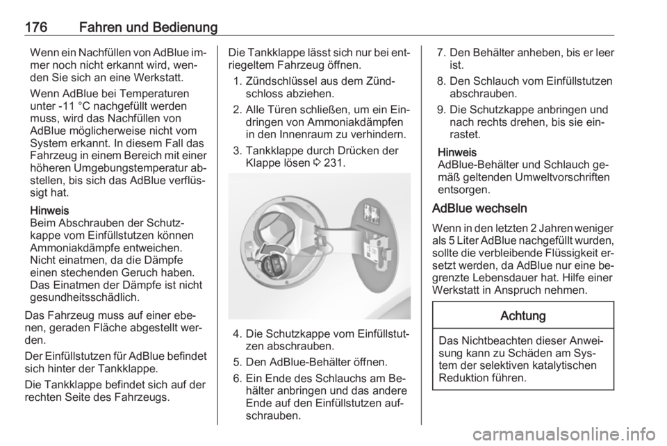 OPEL INSIGNIA 2016.5  Betriebsanleitung (in German) 176Fahren und BedienungWenn ein Nachfüllen von AdBlue im‐mer noch nicht erkannt wird, wen‐
den Sie sich an eine Werkstatt.
Wenn AdBlue bei Temperaturen
unter -11 °C nachgefüllt werden
muss, wir