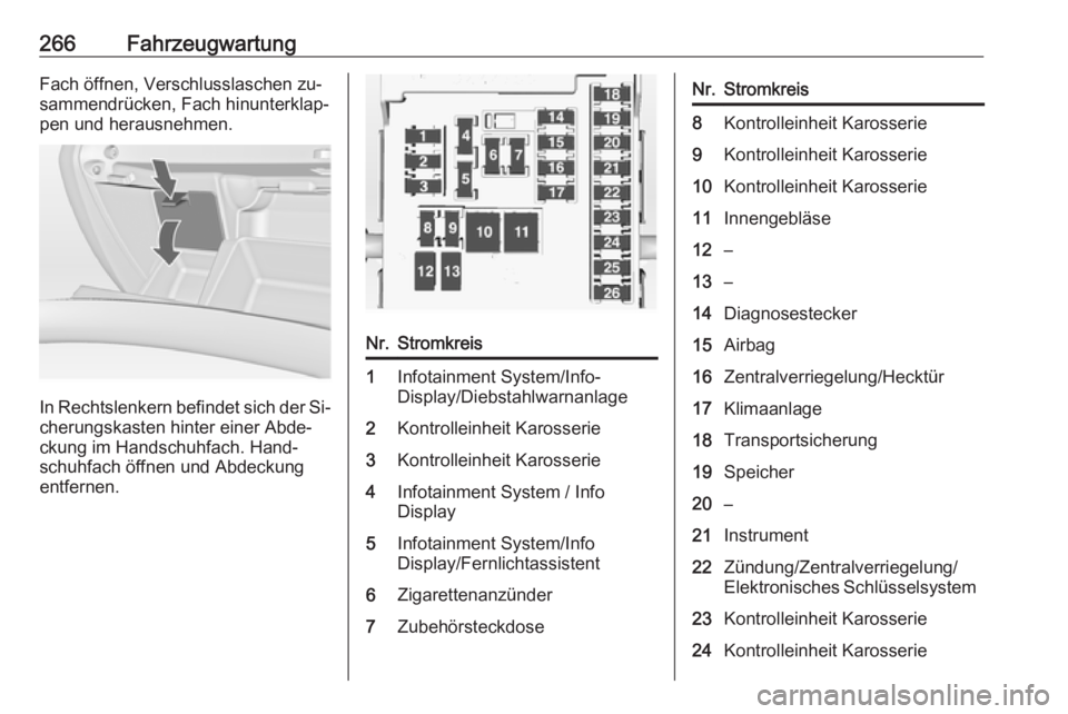 OPEL INSIGNIA 2016.5  Betriebsanleitung (in German) 266FahrzeugwartungFach öffnen, Verschlusslaschen zu‐
sammendrücken, Fach hinunterklap‐
pen und herausnehmen.
In Rechtslenkern befindet sich der Si‐ cherungskasten hinter einer Abde‐
ckung im