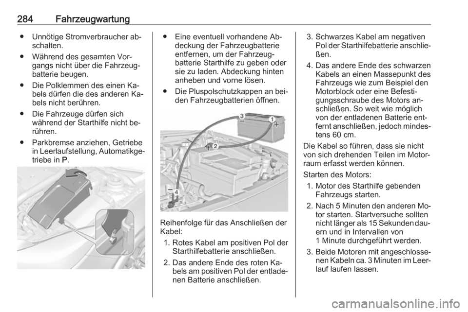 OPEL INSIGNIA 2016.5 Betriebsanleitung (in German) 284Fahrzeugwartung● Unnötige Stromverbraucher ab‐schalten.
● Während des gesamten Vor‐ gangs nicht über die Fahrzeug‐
batterie beugen.
● Die Polklemmen des einen Ka‐ bels dürfen die OPEL INSIGNIA 2016.5 Betriebsanleitung (in German) 284Fahrzeugwartung● Unnötige Stromverbraucher ab‐schalten.
● Während des gesamten Vor‐ gangs nicht über die Fahrzeug‐
batterie beugen.
● Die Polklemmen des einen Ka‐ bels dürfen die