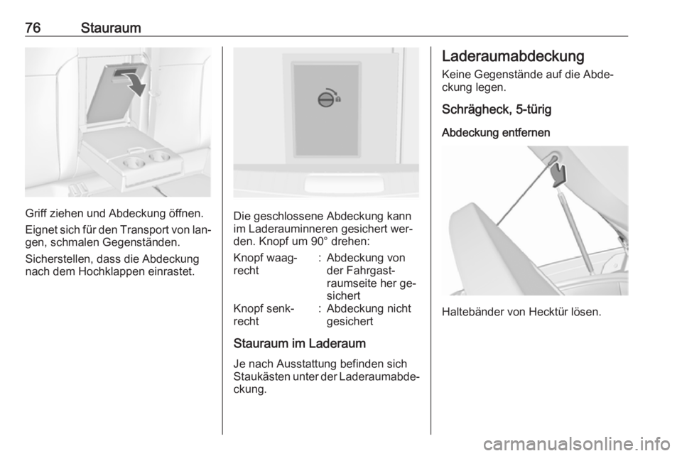 OPEL INSIGNIA 2016.5  Betriebsanleitung (in German) 76Stauraum
Griff ziehen und Abdeckung öffnen.
Eignet sich für den Transport von lan‐
gen, schmalen Gegenständen.
Sicherstellen, dass die Abdeckung
nach dem Hochklappen einrastet.Die geschlossene 