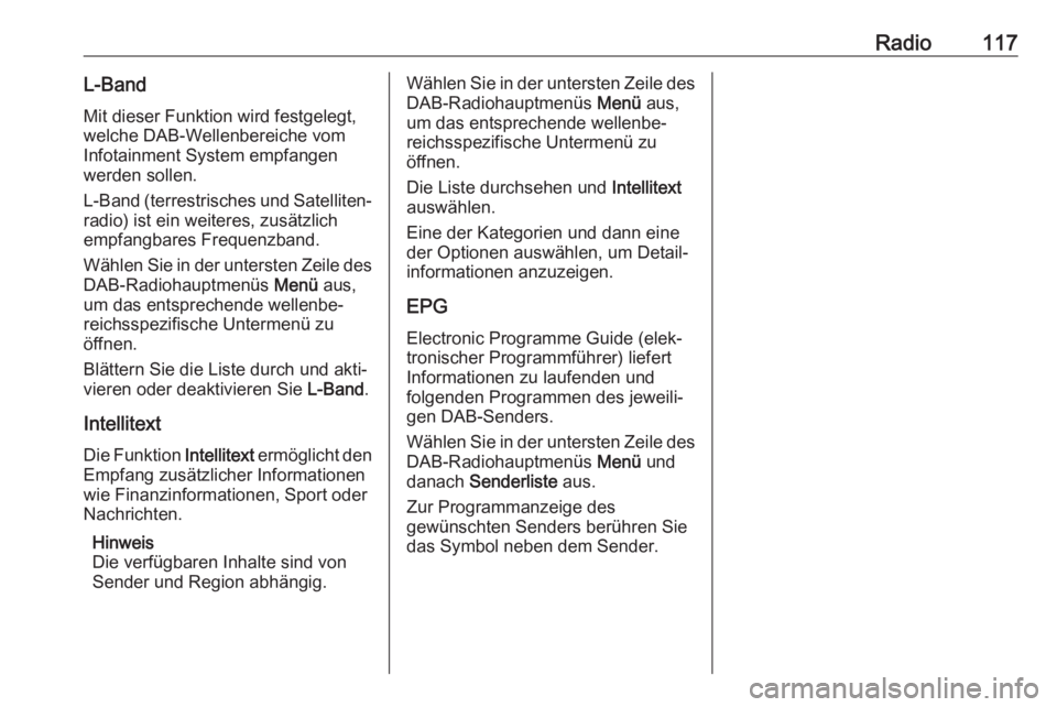 OPEL INSIGNIA BREAK 2017.5  Infotainment-Handbuch (in German) Radio117L-BandMit dieser Funktion wird festgelegt,
welche DAB-Wellenbereiche vom
Infotainment System empfangen
werden sollen.
L-Band (terrestrisches und Satelliten‐ radio) ist ein weiteres, zusätzl