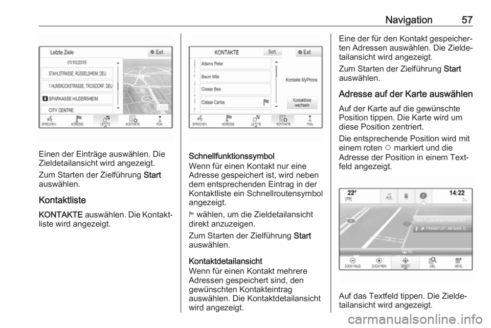 OPEL INSIGNIA BREAK 2017.5  Infotainment-Handbuch (in German) Navigation57
Einen der Einträge auswählen. Die
Zieldetailansicht wird angezeigt.
Zum Starten der Zielführung  Start
auswählen.
Kontaktliste
KONTAKTE  auswählen. Die Kontakt‐
liste wird angezeig