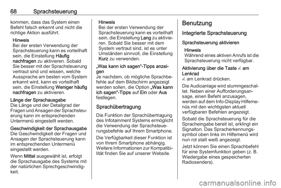 OPEL INSIGNIA BREAK 2017.5  Infotainment-Handbuch (in German) 68Sprachsteuerungkommen, dass das System einen
Befehl falsch erkennt und nicht die
richtige Aktion ausführt.
Hinweis
Bei der ersten Verwendung der
Sprachsteuerung kann es vorteilhaft sein, die Einste