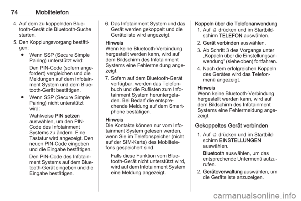 OPEL INSIGNIA BREAK 2017.5  Infotainment-Handbuch (in German) 74Mobiltelefon4. Auf dem zu koppelnden Blue‐tooth-Gerät die Bluetooth-Suche
starten.
5. Den Kopplungsvorgang bestäti‐ gen:
● Wenn SSP (Secure Simple Pairing) unterstützt wird:
Den PIN-Code (s