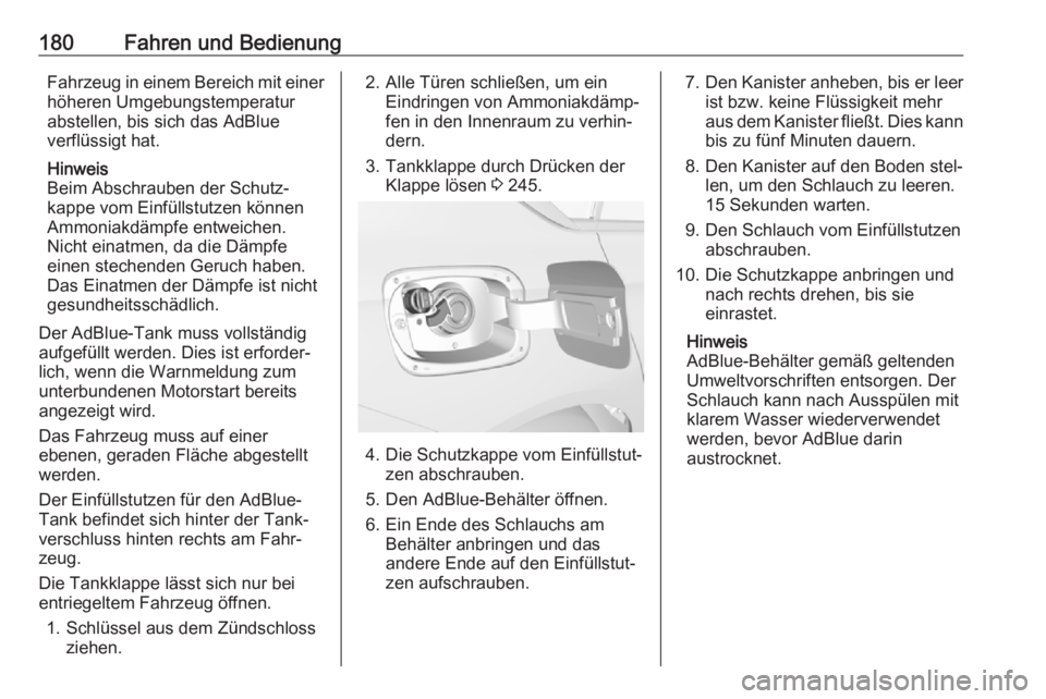 OPEL INSIGNIA BREAK 2017.75  Betriebsanleitung (in German) 180Fahren und BedienungFahrzeug in einem Bereich mit einer
höheren Umgebungstemperatur
abstellen, bis sich das AdBlue
verflüssigt hat.
Hinweis
Beim Abschrauben der Schutz‐
kappe vom Einfüllstutze