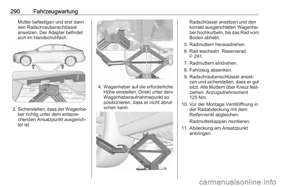 OPEL INSIGNIA BREAK 2017.75  Betriebsanleitung (in German) 290FahrzeugwartungMutter befestigen und erst dann
den Radschraubenschlüssel
ansetzen. Der Adapter befindet
sich im Handschuhfach.
3. Sicherstellen, dass der Wagenhe‐
ber richtig unter dem entspre�