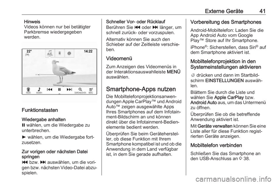OPEL INSIGNIA BREAK 2018  Infotainment-Handbuch (in German) Externe Geräte41Hinweis
Videos können nur bei betätigter
Parkbremse wiedergegeben
werden.
Funktionstasten
Wiedergabe anhalten
=  wählen, um die Wiedergabe zu
unterbrechen.
l  wählen, um die Wiede
