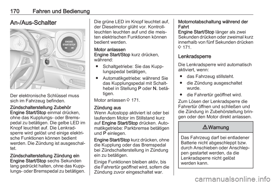 OPEL INSIGNIA BREAK 2018  Betriebsanleitung (in German) 170Fahren und BedienungAn-/Aus-Schalter
Der elektronische Schlüssel muss
sich im Fahrzeug befinden.
Zündschalterstellung Zubehör
Engine Start/Stop  einmal drücken,
ohne das Kupplungs- oder Brems�
