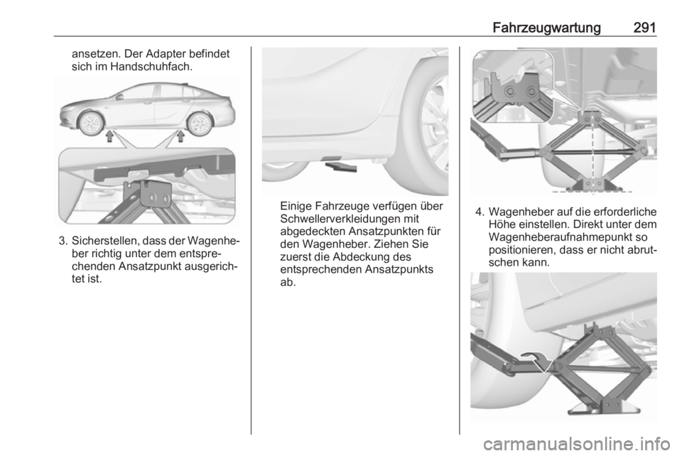 OPEL INSIGNIA BREAK 2018.5  Betriebsanleitung (in German) Fahrzeugwartung291ansetzen. Der Adapter befindet
sich im Handschuhfach.
3. Sicherstellen, dass der Wagenhe‐
ber richtig unter dem entspre‐
chenden Ansatzpunkt ausgerich‐
tet ist.
Einige Fahrzeug