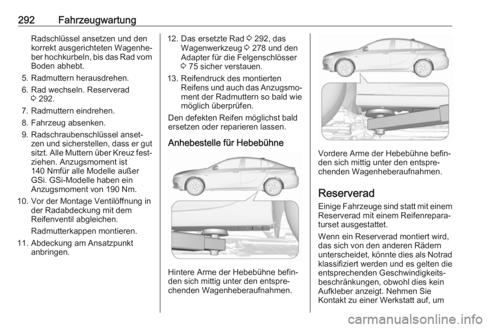 OPEL INSIGNIA BREAK 2018.5  Betriebsanleitung (in German) 292FahrzeugwartungRadschlüssel ansetzen und den
korrekt ausgerichteten Wagenhe‐
ber hochkurbeln, bis das Rad vom
Boden abhebt.
5. Radmuttern herausdrehen.
6. Rad wechseln. Reserverad 3 292.
7. Radm