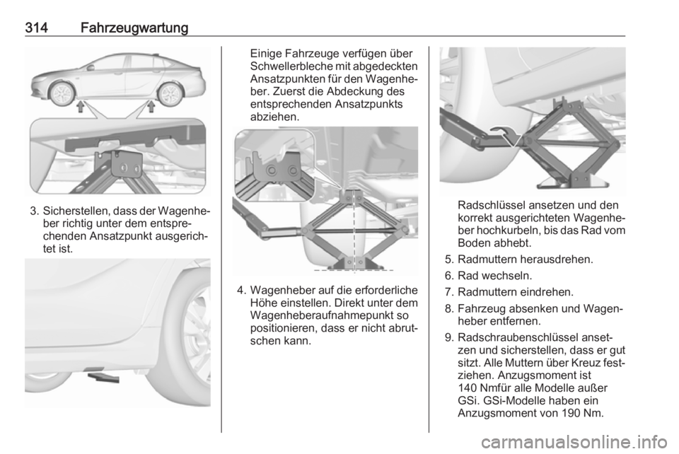 OPEL INSIGNIA BREAK 2019  Betriebsanleitung (in German) 314Fahrzeugwartung
3.Sicherstellen, dass der Wagenhe‐
ber richtig unter dem entspre‐
chenden Ansatzpunkt ausgerich‐
tet ist.
Einige Fahrzeuge verfügen über
Schwellerbleche mit abgedeckten
Ansa