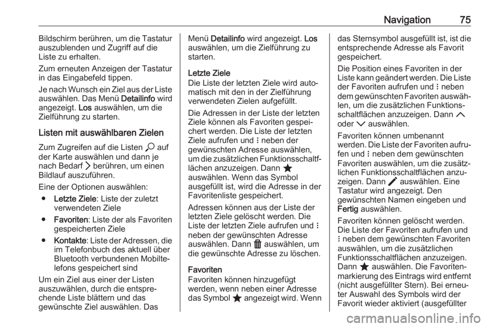 OPEL INSIGNIA BREAK 2020  Infotainment-Handbuch (in German) Navigation75Bildschirm berühren, um die Tastatur
auszublenden und Zugriff auf die
Liste zu erhalten.
Zum erneuten Anzeigen der Tastatur
in das Eingabefeld tippen.
Je nach Wunsch ein Ziel aus der List