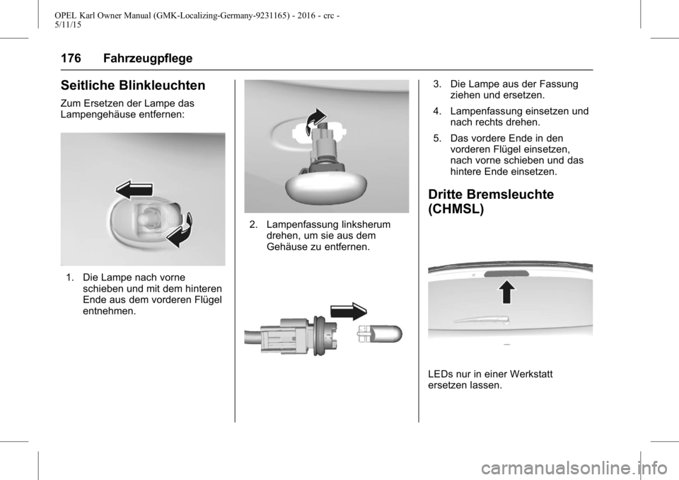 OPEL KARL 2015.75 Betriebsanleitung (in German) OPEL Karl Owner Manual (GMK-Localizing-Germany-9231165) - 2016 - crc -
5/11/15
176 Fahrzeugpflege
Seitliche Blinkleuchten
Zum Ersetzen der Lampe das
Lampengehäuse entfernen:
1. Die Lampe nach vornesc OPEL KARL 2015.75 Betriebsanleitung (in German) OPEL Karl Owner Manual (GMK-Localizing-Germany-9231165) - 2016 - crc -
5/11/15
176 Fahrzeugpflege
Seitliche Blinkleuchten
Zum Ersetzen der Lampe das
Lampengehäuse entfernen:
1. Die Lampe nach vornesc