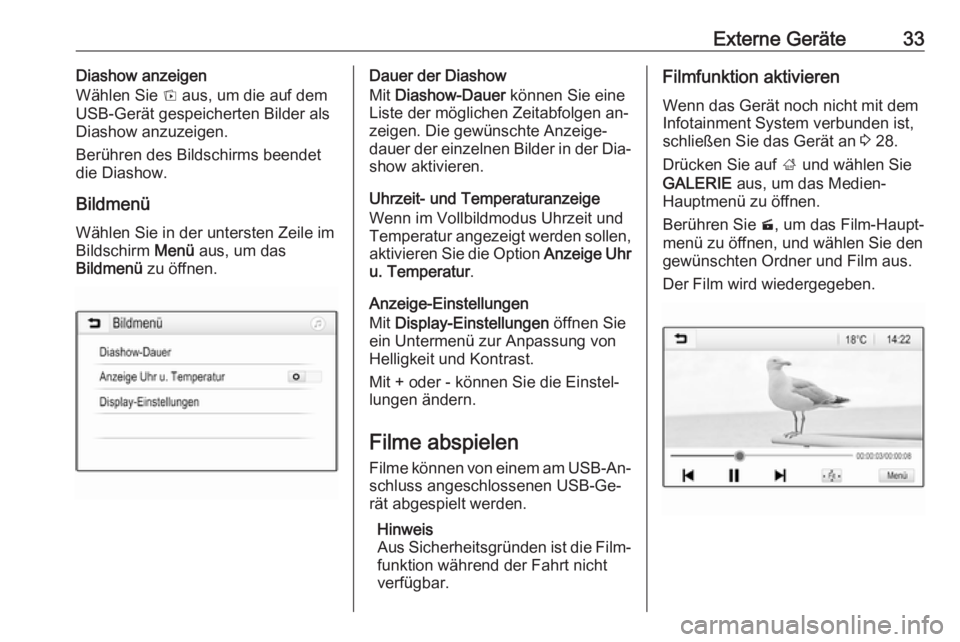 OPEL KARL 2016.5  Infotainment-Handbuch (in German) Externe Geräte33Diashow anzeigen
Wählen Sie  t aus, um die auf dem
USB-Gerät gespeicherten Bilder als
Diashow anzuzeigen.
Berühren des Bildschirms beendet
die Diashow.
Bildmenü Wählen Sie in der