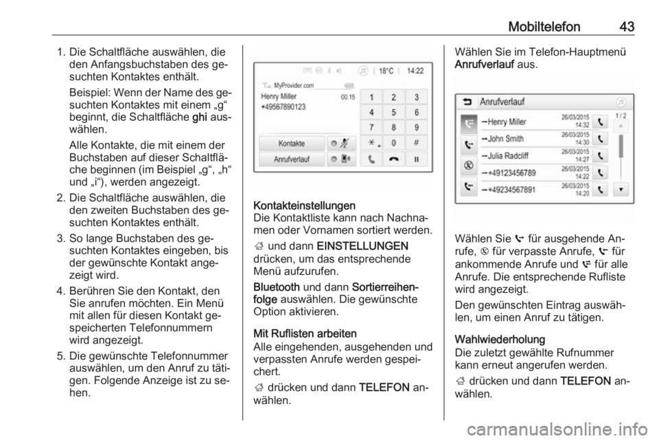 OPEL KARL 2016.5 Infotainment-Handbuch (in German) Mobiltelefon431. Die Schaltfläche auswählen, dieden Anfangsbuchstaben des ge‐
suchten Kontaktes enthält.
Beispiel: Wenn der Name des ge‐ suchten Kontaktes mit einem „g“
beginnt, die Schaltf OPEL KARL 2016.5 Infotainment-Handbuch (in German) Mobiltelefon431. Die Schaltfläche auswählen, dieden Anfangsbuchstaben des ge‐
suchten Kontaktes enthält.
Beispiel: Wenn der Name des ge‐ suchten Kontaktes mit einem „g“
beginnt, die Schaltf