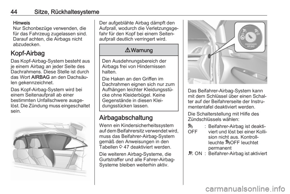 OPEL KARL 2017  Betriebsanleitung (in German) 44Sitze, RückhaltesystemeHinweis
Nur Schonbezüge verwenden, die
für das Fahrzeug zugelassen sind.
Darauf achten, die Airbags nicht
abzudecken.
Kopf-Airbag
Das Kopf-Airbag-System besteht aus je eine