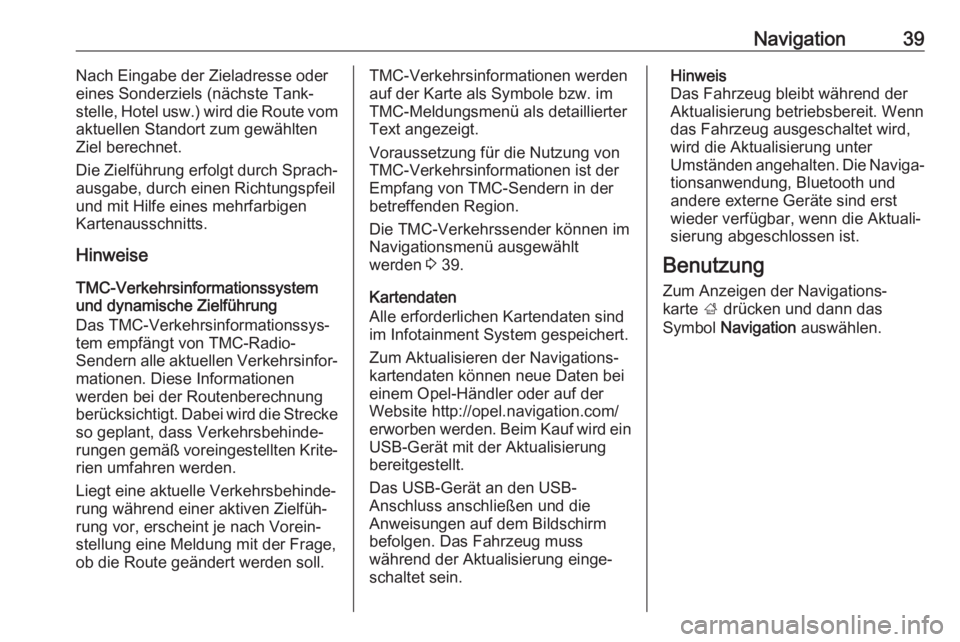 OPEL KARL 2018  Infotainment-Handbuch (in German) Navigation39Nach Eingabe der Zieladresse oder
eines Sonderziels (nächste Tank‐
stelle, Hotel usw.) wird die Route vom
aktuellen Standort zum gewählten
Ziel berechnet.
Die Zielführung erfolgt durc