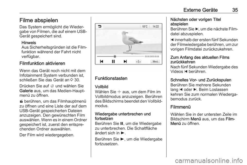 OPEL KARL 2018.5  Infotainment-Handbuch (in German) Externe Geräte35Filme abspielen
Das System ermöglicht die Wieder‐
gabe von Filmen, die auf einem USB- Gerät gespeichert sind.
Hinweis
Aus Sicherheitsgründen ist die Film‐ funktion während der