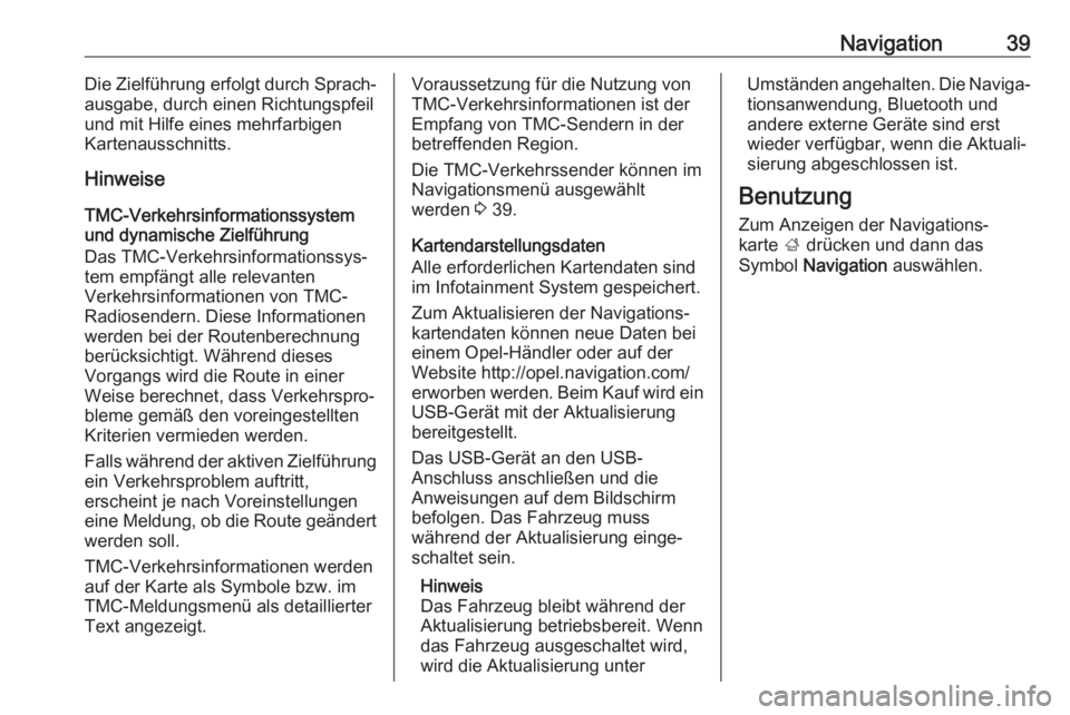 OPEL KARL 2018.5  Infotainment-Handbuch (in German) Navigation39Die Zielführung erfolgt durch Sprach‐
ausgabe, durch einen Richtungspfeil
und mit Hilfe eines mehrfarbigen
Kartenausschnitts.
Hinweise
TMC-Verkehrsinformationssystem
und dynamische Ziel
