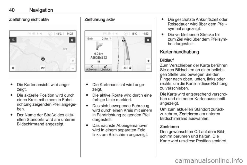 OPEL KARL 2018.5  Infotainment-Handbuch (in German) 40NavigationZielführung nicht aktiv
● Die Kartenansicht wird ange‐zeigt.
● Die aktuelle Position wird durch einen Kreis mit einem in Fahrt‐
richtung zeigenden Pfeil angege‐
ben.
● Der Nam