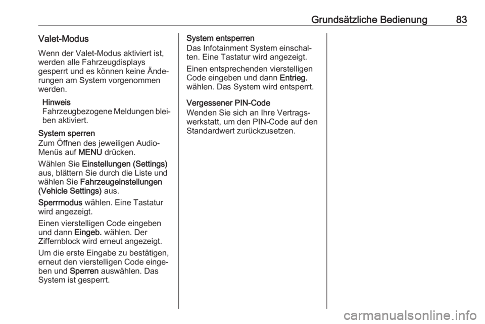 OPEL KARL 2018.5  Infotainment-Handbuch (in German) Grundsätzliche Bedienung83Valet-ModusWenn der Valet-Modus aktiviert ist,
werden alle Fahrzeugdisplays
gesperrt und es können keine Ände‐
rungen am System vorgenommen
werden.
Hinweis
Fahrzeugbezog
