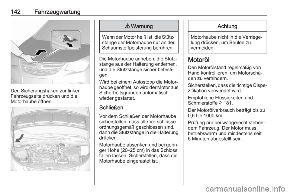 OPEL KARL 2018.5  Betriebsanleitung (in German) 142Fahrzeugwartung
Den Sicherungshaken zur linken
Fahrzeugseite drücken und die
Motorhaube öffnen.
9 Warnung
Wenn der Motor heiß ist, die Stütz‐
stange der Motorhaube nur an der Schaumstoffpolst