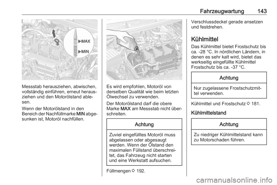 OPEL KARL 2018.5  Betriebsanleitung (in German) Fahrzeugwartung143
Messstab herausziehen, abwischen,
vollständig einführen, erneut heraus‐
ziehen und den Motorölstand able‐
sen.
Wenn der Motorölstand in den
Bereich der Nachfüllmarke  MIN a