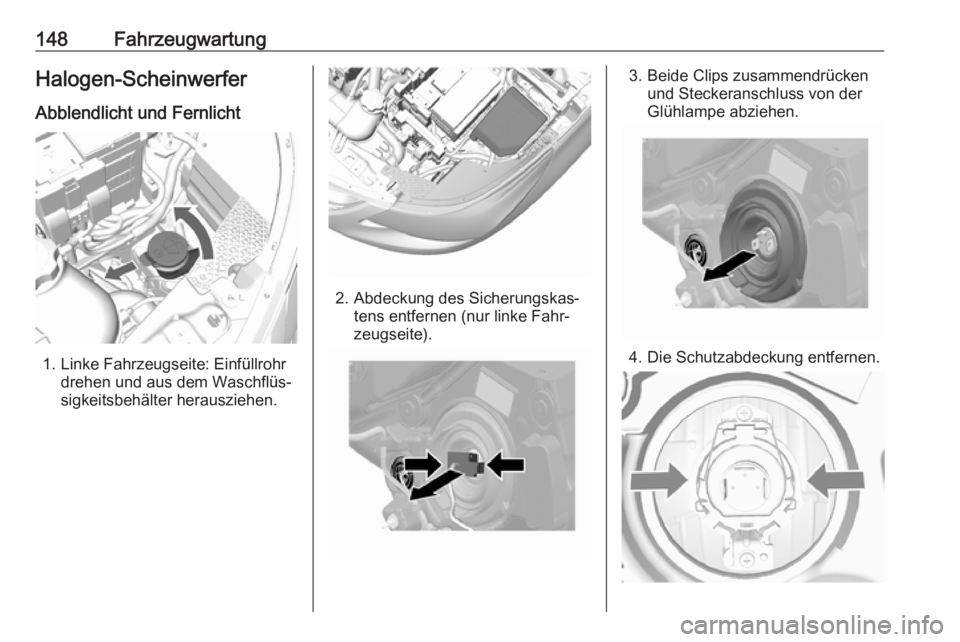 OPEL KARL 2018.5  Betriebsanleitung (in German) 148FahrzeugwartungHalogen-ScheinwerferAbblendlicht und Fernlicht
1. Linke Fahrzeugseite: Einfüllrohr drehen und aus dem Waschflüs‐
sigkeitsbehälter herausziehen.
2. Abdeckung des Sicherungskas‐