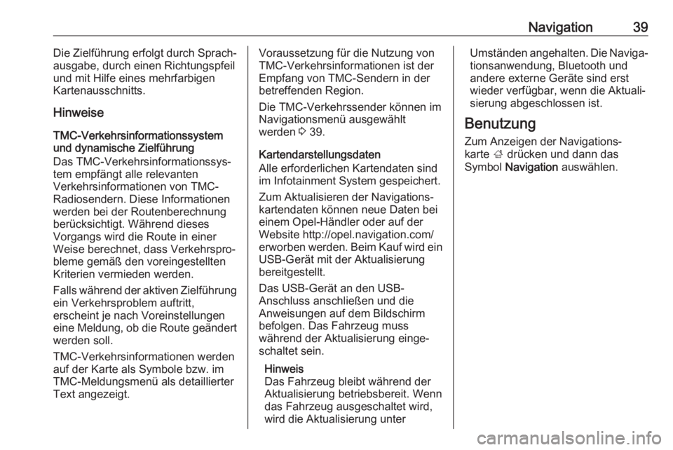 OPEL KARL 2019  Infotainment-Handbuch (in German) Navigation39Die Zielführung erfolgt durch Sprach‐
ausgabe, durch einen Richtungspfeil
und mit Hilfe eines mehrfarbigen
Kartenausschnitts.
Hinweise
TMC-Verkehrsinformationssystem
und dynamische Ziel