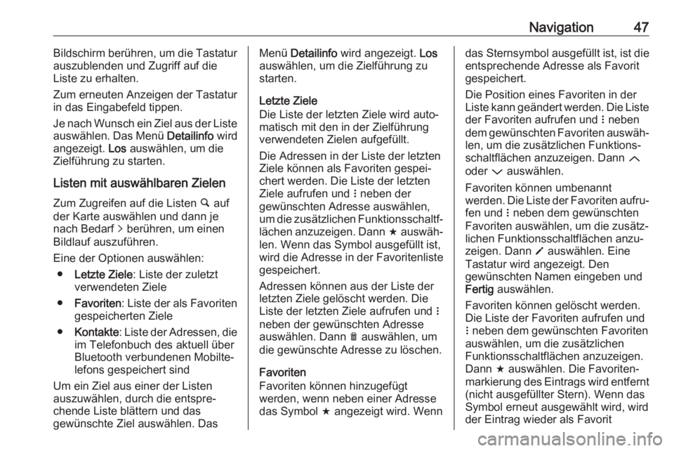 OPEL KARL 2019  Infotainment-Handbuch (in German) Navigation47Bildschirm berühren, um die Tastatur
auszublenden und Zugriff auf die
Liste zu erhalten.
Zum erneuten Anzeigen der Tastatur
in das Eingabefeld tippen.
Je nach Wunsch ein Ziel aus der List