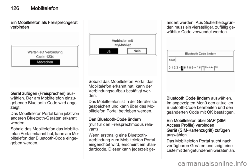 OPEL MERIVA 2014.5  Infotainment-Handbuch (in German) 126Mobiltelefon
Ein Mobiltelefon als Freisprechgerät
verbinden
Gerät zufügen (Freisprechen)  aus‐
wählen. Der am Mobiltelefon einzu‐
gebende Bluetooth-Code wird ange‐ zeigt.
Das Mobiltelefon