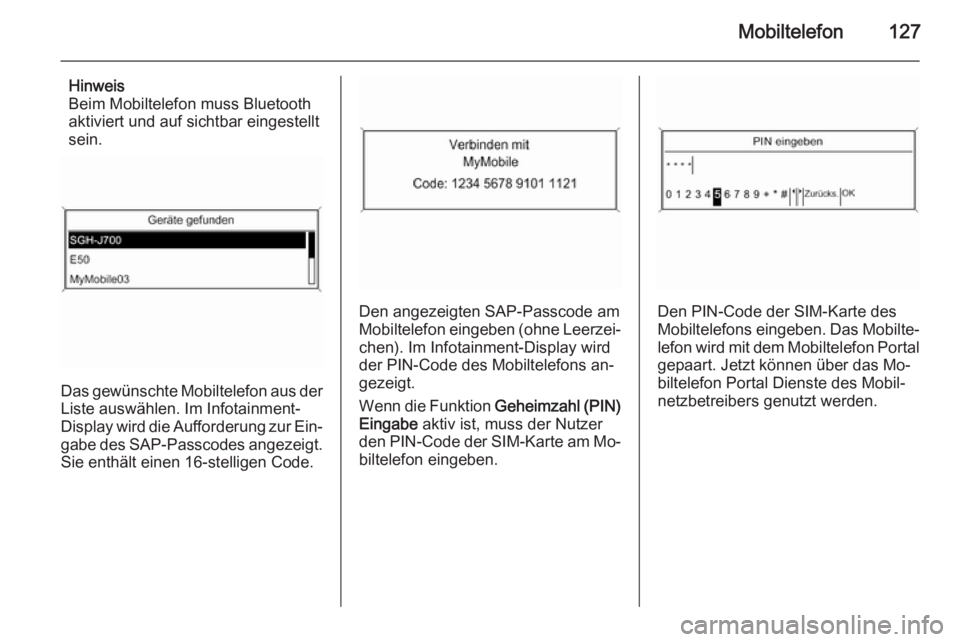 OPEL MERIVA 2014.5  Infotainment-Handbuch (in German) Mobiltelefon127
Hinweis
Beim Mobiltelefon muss Bluetooth
aktiviert und auf sichtbar eingestellt
sein.
Das gewünschte Mobiltelefon aus der
Liste auswählen. Im Infotainment-
Display wird die Aufforder